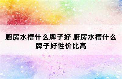 厨房水槽什么牌子好 厨房水槽什么牌子好性价比高